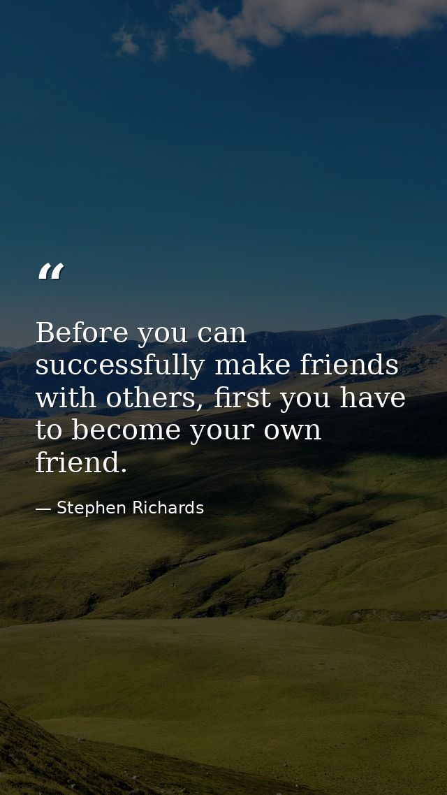 Before you can successfully make friends with others, first you have to become your own friend. — Stephen Richards