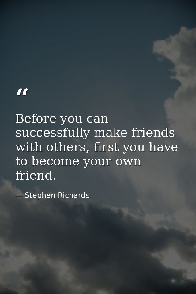 Before you can successfully make friends with others, first you have to become your own friend. — Stephen Richards