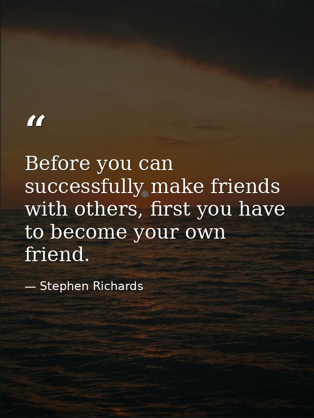 Before you can successfully make friends with others, first you have to become your own friend. — Stephen Richards