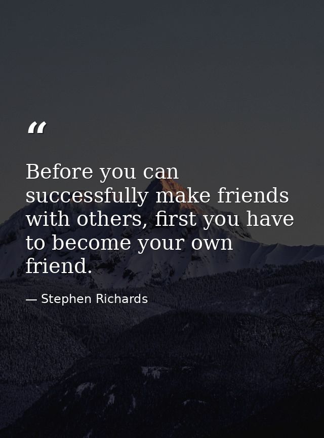Before you can successfully make friends with others, first you have to become your own friend. — Stephen Richards