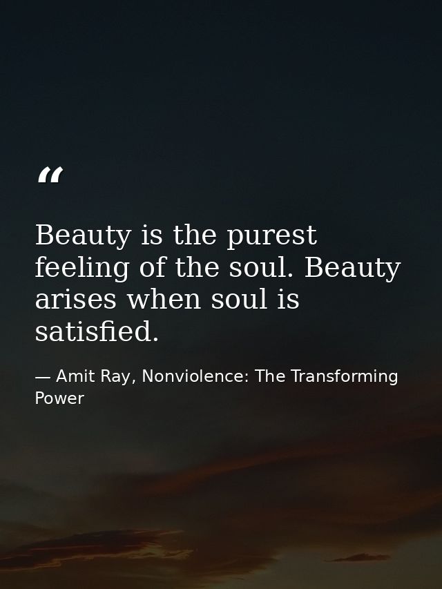 Beauty is the purest feeling of the soul. Beauty arises when soul is satisfied. — Amit Ray, Nonviolence: The Transforming Power