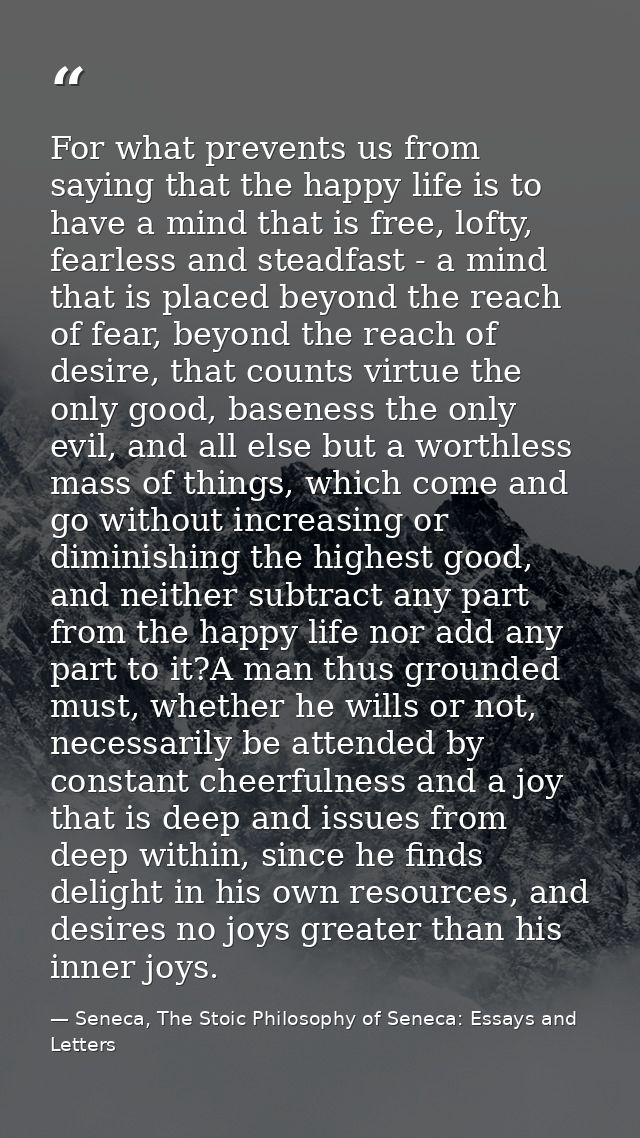 For what prevents us from saying that the happy life is to have a mind that is free, lofty, fearless and steadfast - a m — Seneca, The Stoic Philosophy of Seneca: Essays and Letters