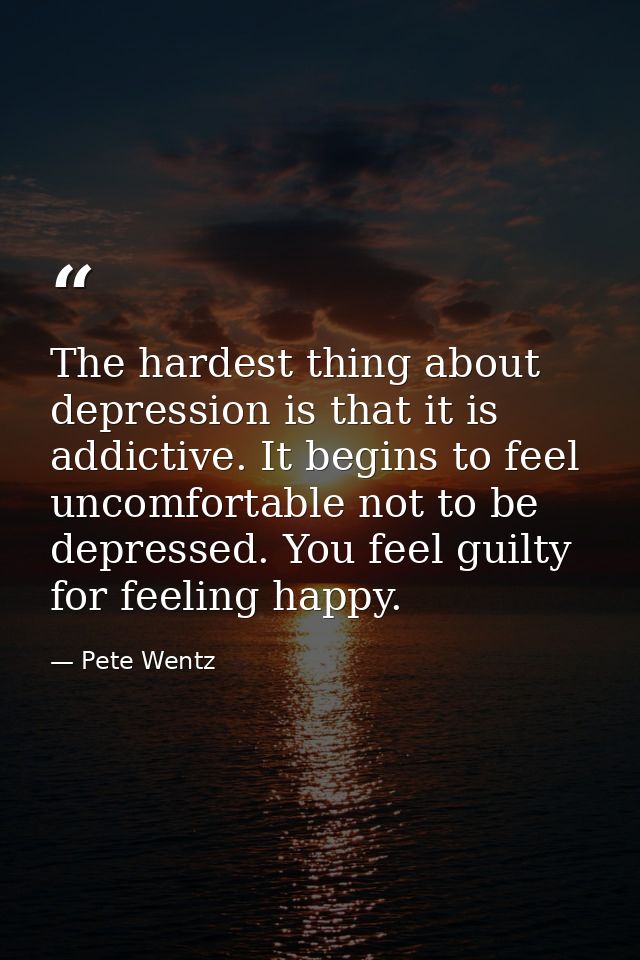 The hardest thing about depression is that it is addictive. It begins to feel uncomfortable not to be depressed. You fee — Pete Wentz