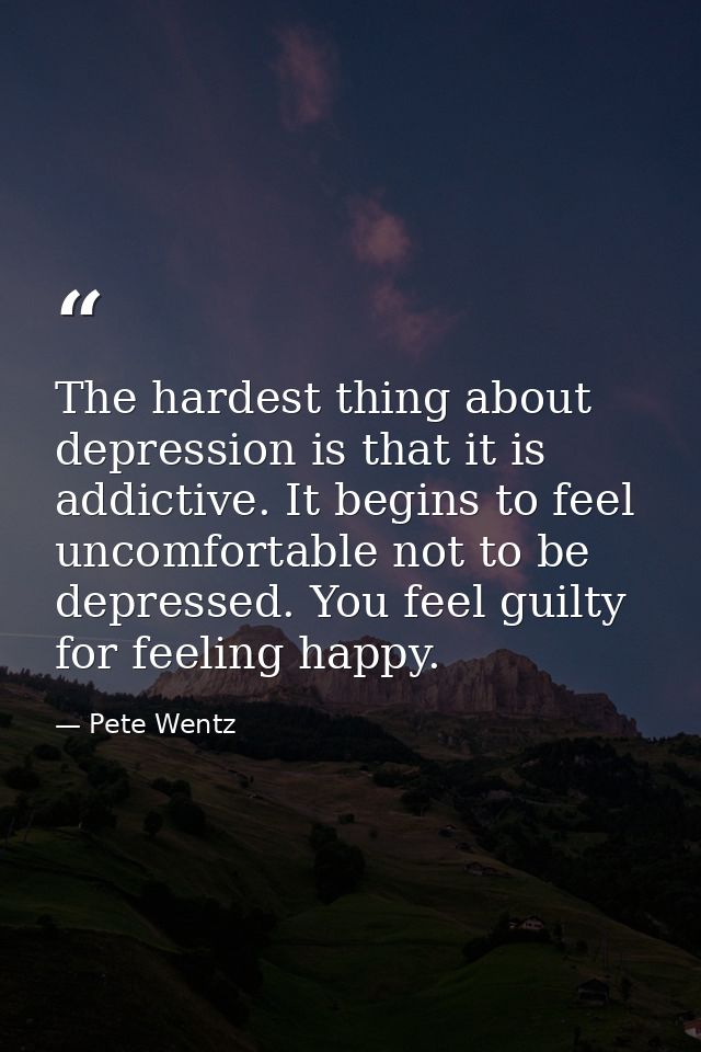 The hardest thing about depression is that it is addictive. It begins to feel uncomfortable not to be depressed. You fee — Pete Wentz