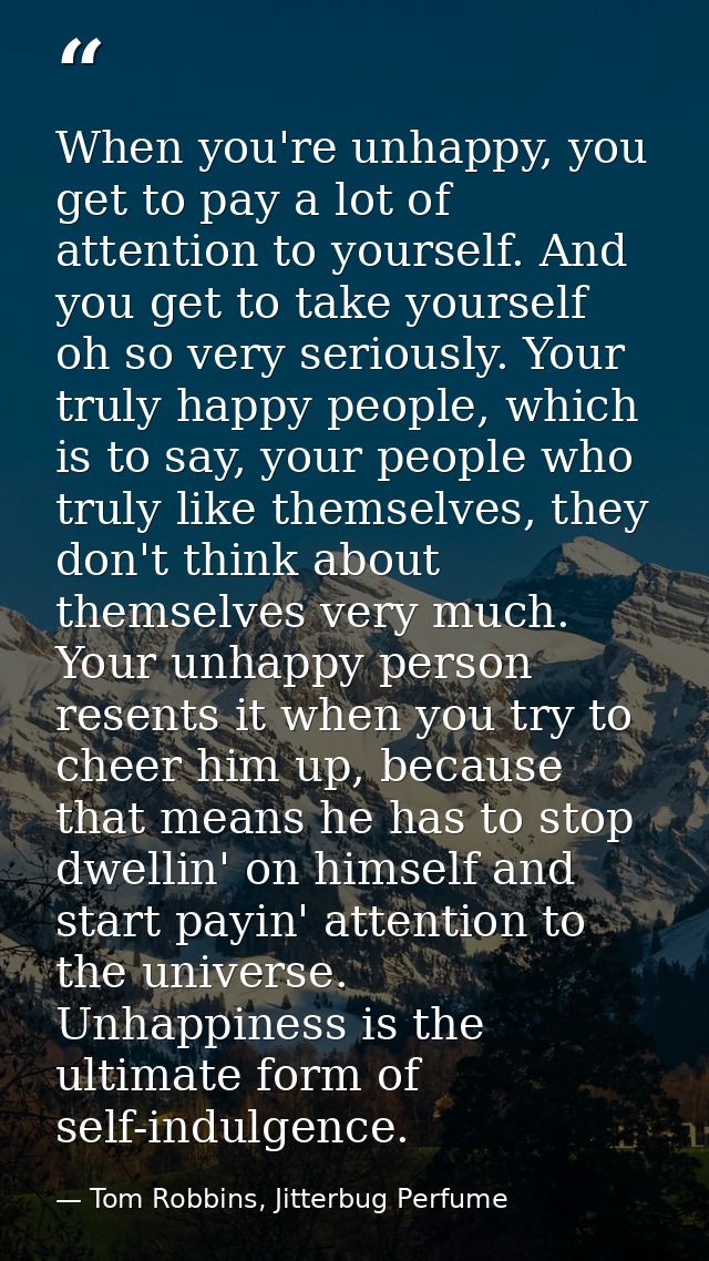 When you're unhappy, you get to pay a lot of attention to yourself. And you get to take yourself oh so very seriously. Y — Tom Robbins, Jitterbug Perfume