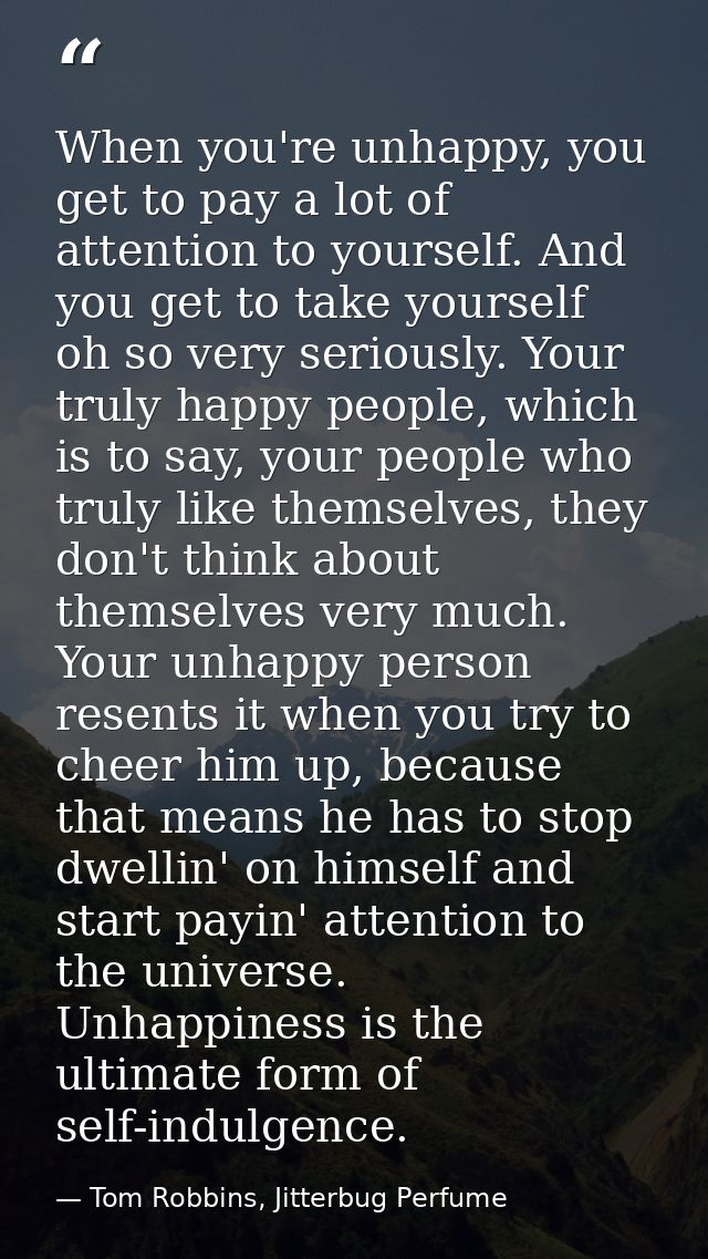 When you're unhappy, you get to pay a lot of attention to yourself. And you get to take yourself oh so very seriously. Y — Tom Robbins, Jitterbug Perfume