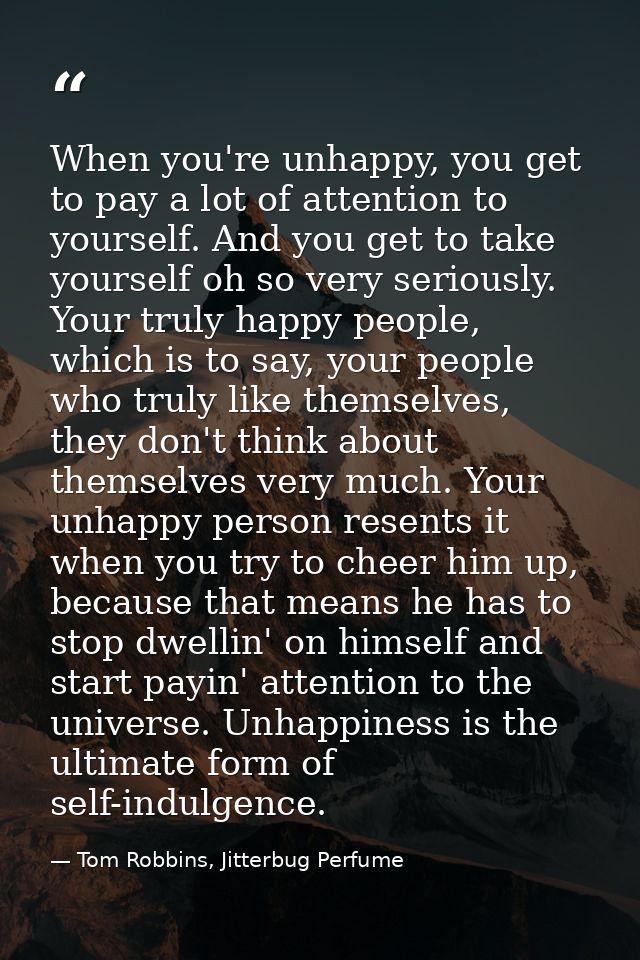 When you're unhappy, you get to pay a lot of attention to yourself. And you get to take yourself oh so very seriously. Y — Tom Robbins, Jitterbug Perfume