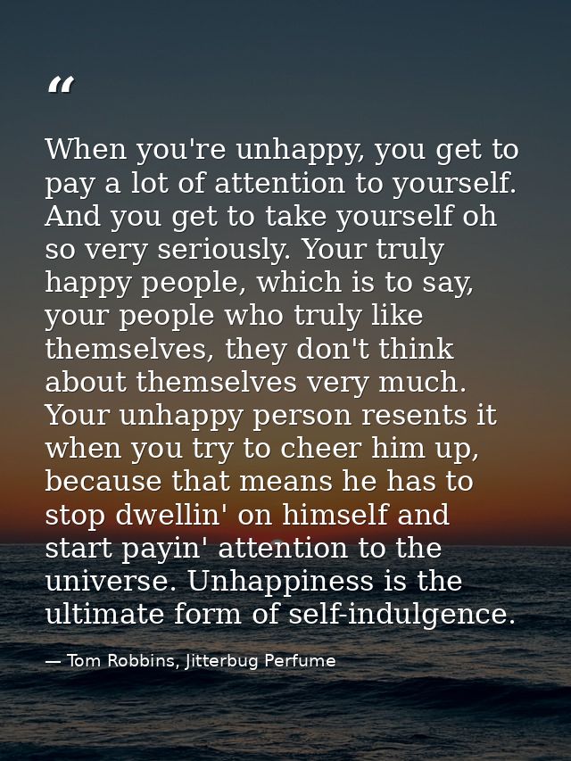 When you're unhappy, you get to pay a lot of attention to yourself. And you get to take yourself oh so very seriously. Y — Tom Robbins, Jitterbug Perfume