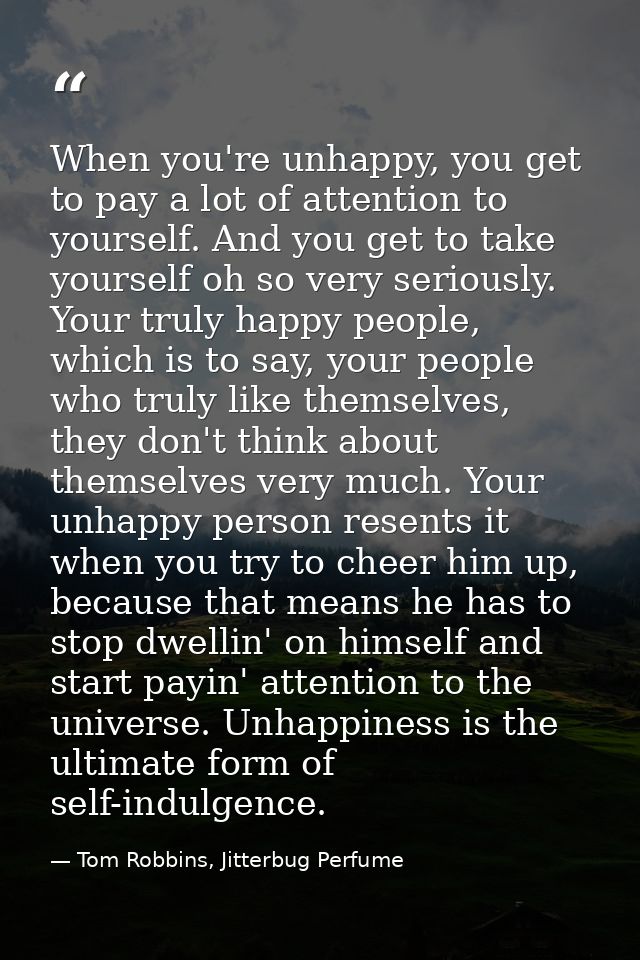 When you're unhappy, you get to pay a lot of attention to yourself. And you get to take yourself oh so very seriously. Y — Tom Robbins, Jitterbug Perfume