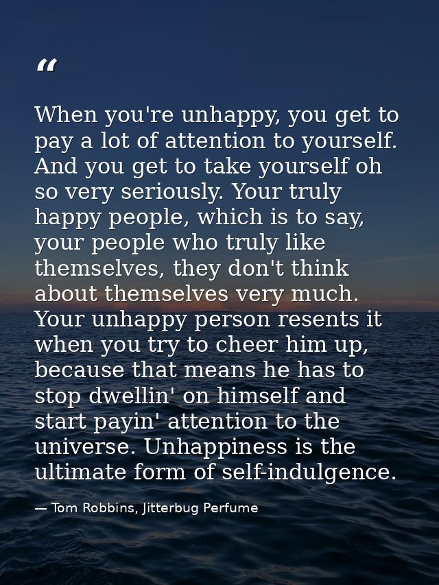 When you're unhappy, you get to pay a lot of attention to yourself. And you get to take yourself oh so very seriously. Y — Tom Robbins, Jitterbug Perfume