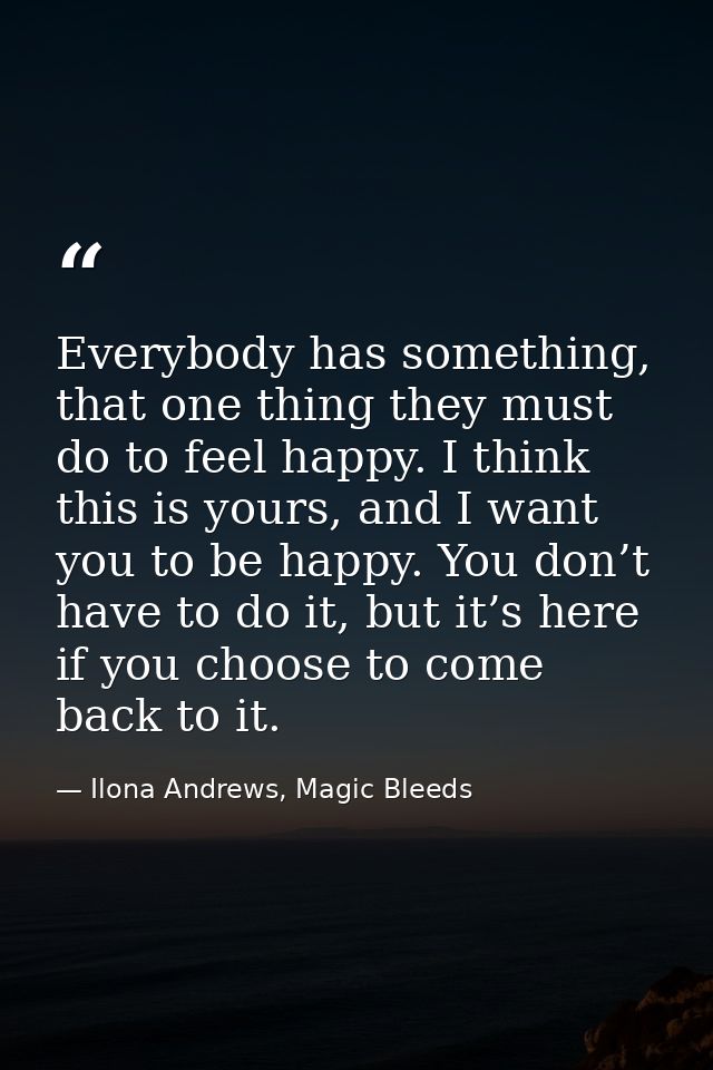 Everybody has something, that one thing they must do to feel happy. I think this is yours, and I want you to be happy. Y — Ilona Andrews, Magic Bleeds