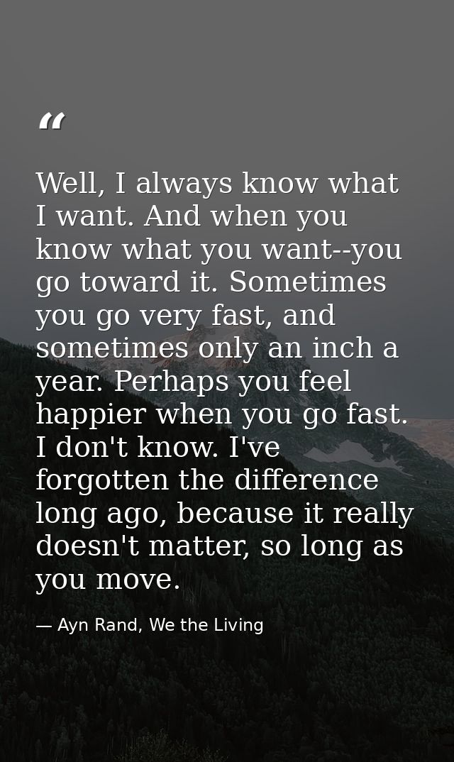Well, I always know what I want. And when you know what you want--you go toward it. Sometimes you go very fast, and some — Ayn Rand, We the Living