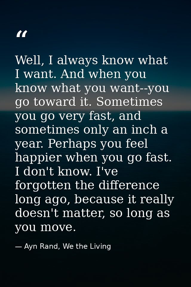 Well, I always know what I want. And when you know what you want--you go toward it. Sometimes you go very fast, and some — Ayn Rand, We the Living
