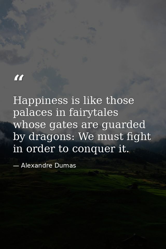 Happiness is like those palaces in fairytales whose gates are guarded by dragons: We must fight in order to conquer it. — Alexandre Dumas