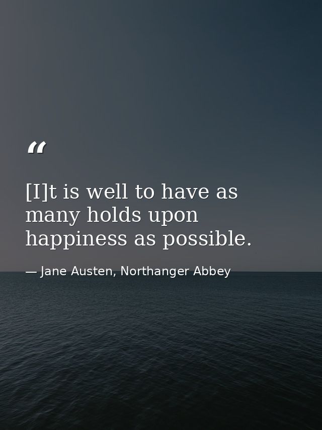 [I]t is well to have as many holds upon happiness as possible. — Jane Austen, Northanger Abbey