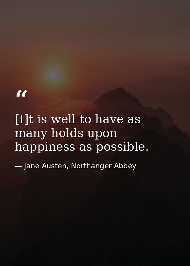 [I]t is well to have as many holds upon happiness as possible. — Jane Austen, Northanger Abbey