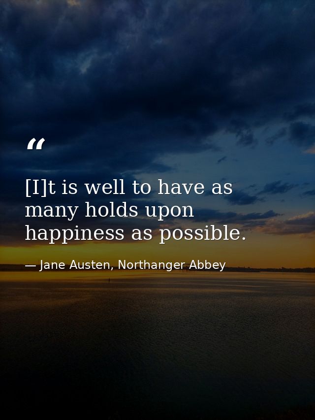[I]t is well to have as many holds upon happiness as possible. — Jane Austen, Northanger Abbey