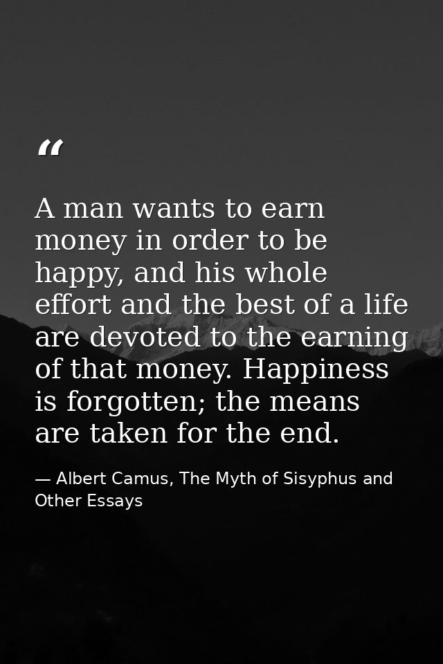 A man wants to earn money in order to be happy, and his whole effort and the best of a life are devoted to the earning o — Albert Camus, The Myth of Sisyphus and Other Essays
