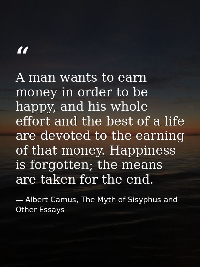 A man wants to earn money in order to be happy, and his whole effort and the best of a life are devoted to the earning o — Albert Camus, The Myth of Sisyphus and Other Essays