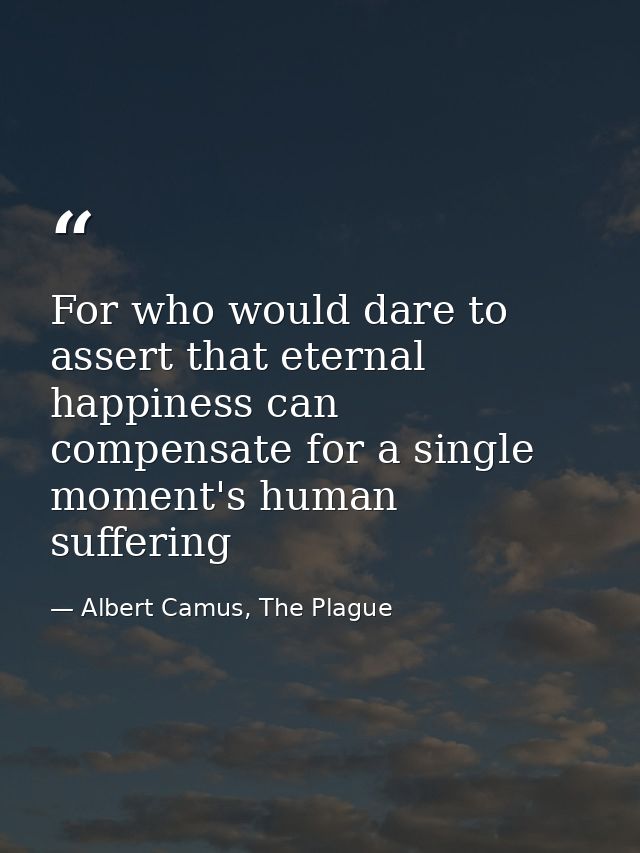 For who would dare to assert that eternal happiness can compensate for a single moment's human suffering — Albert Camus, The Plague