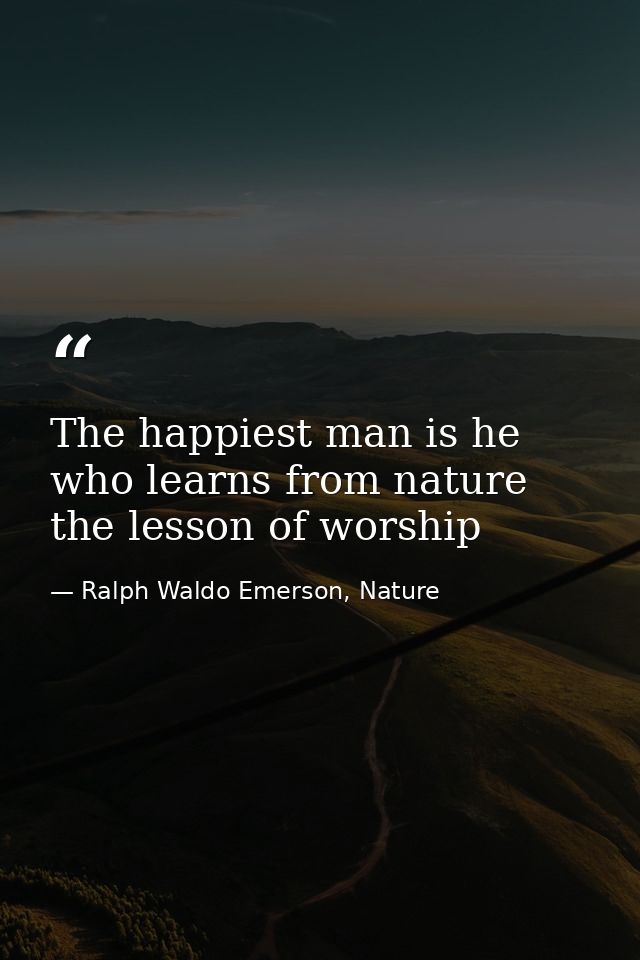 The happiest man is he who learns from nature the lesson of worship — Ralph Waldo Emerson, Nature