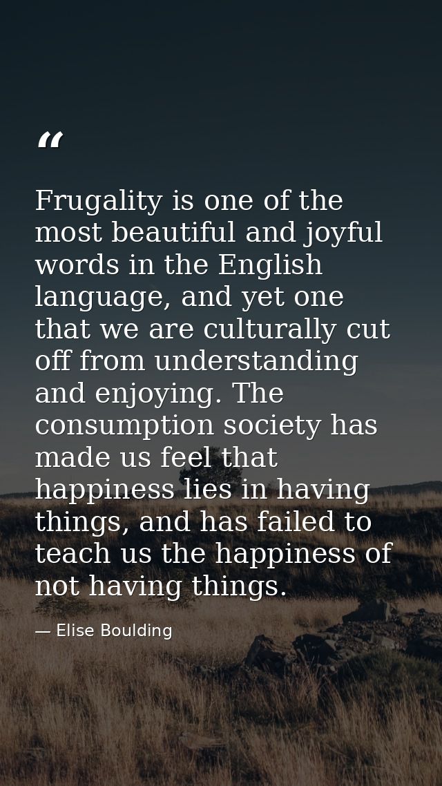 Frugality is one of the most beautiful and joyful words in the English language, and yet one that we are culturally cut  — Elise Boulding