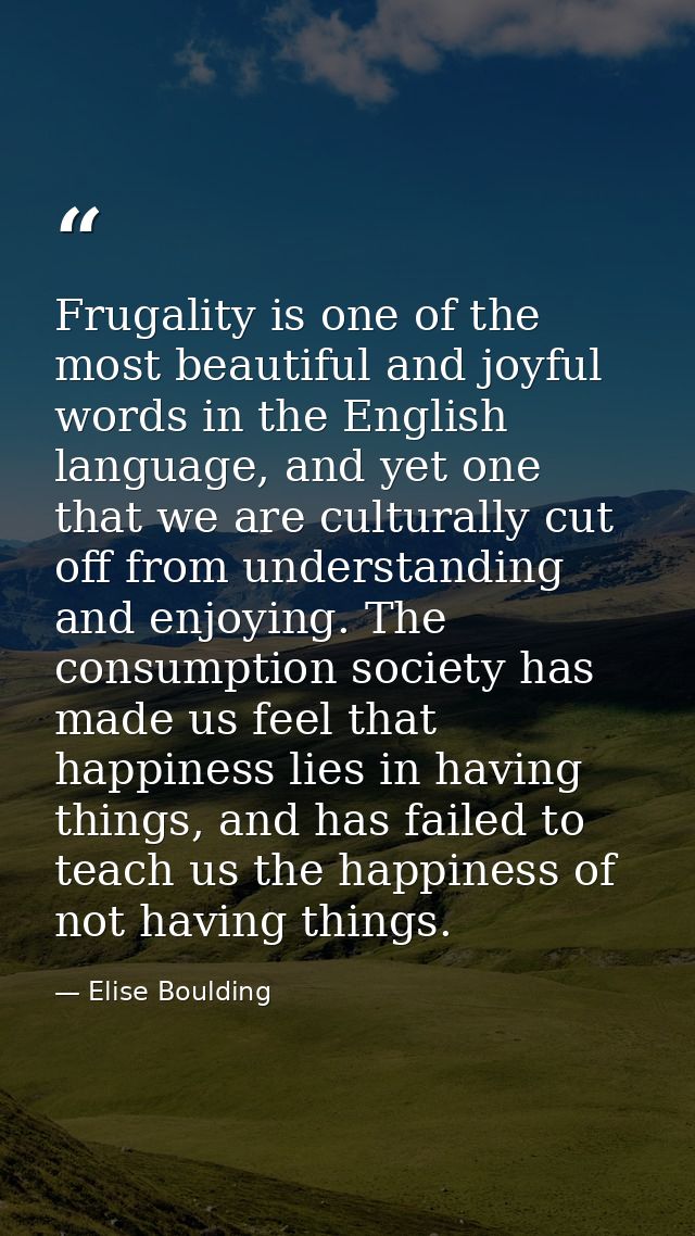 Frugality is one of the most beautiful and joyful words in the English language, and yet one that we are culturally cut  — Elise Boulding