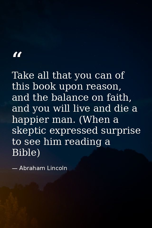 Take all that you can of this book upon reason, and the balance on faith, and you will live and die a happier man. (When — Abraham Lincoln