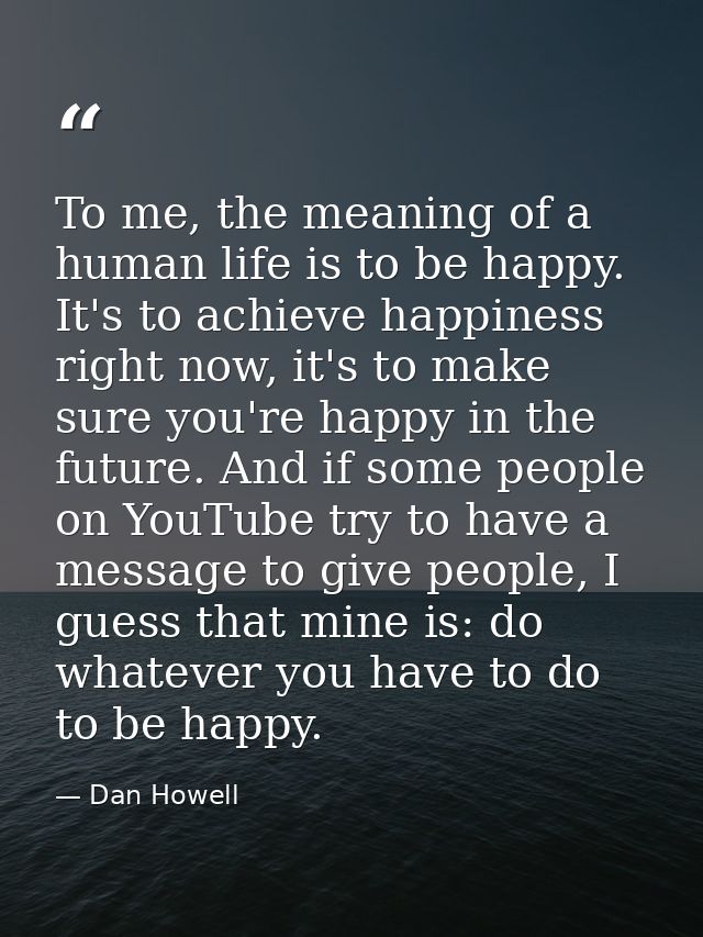 To me, the meaning of a human life is to be happy. It's to achieve happiness right now, it's to make sure you're happy i — Dan Howell