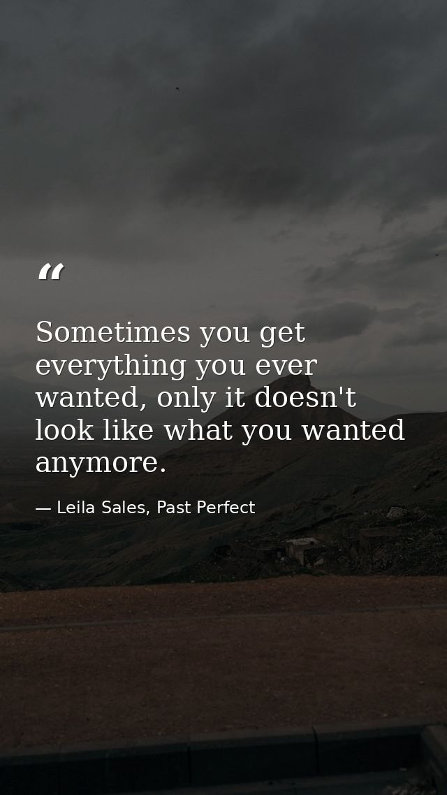 Sometimes you get everything you ever wanted, only it doesn't look like what you wanted anymore. — Leila Sales, Past Perfect
