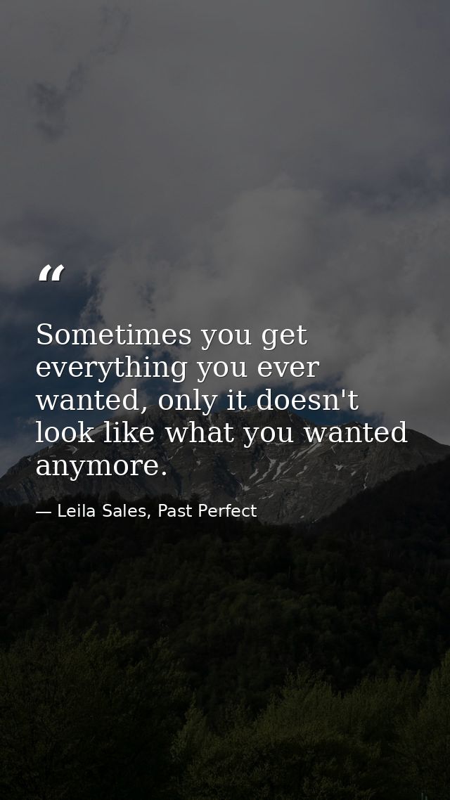 Sometimes you get everything you ever wanted, only it doesn't look like what you wanted anymore. — Leila Sales, Past Perfect