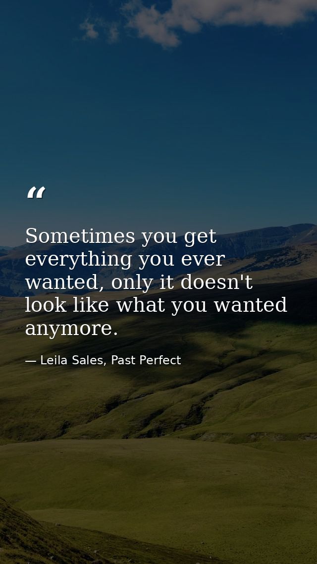 Sometimes you get everything you ever wanted, only it doesn't look like what you wanted anymore. — Leila Sales, Past Perfect