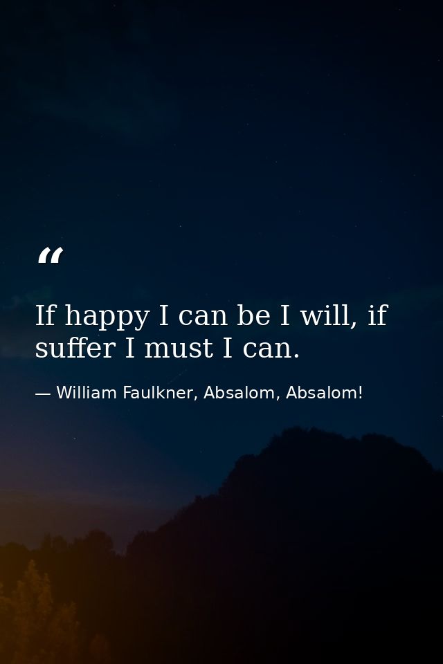 If happy I can be I will, if suffer I must I can. — William Faulkner, Absalom, Absalom!