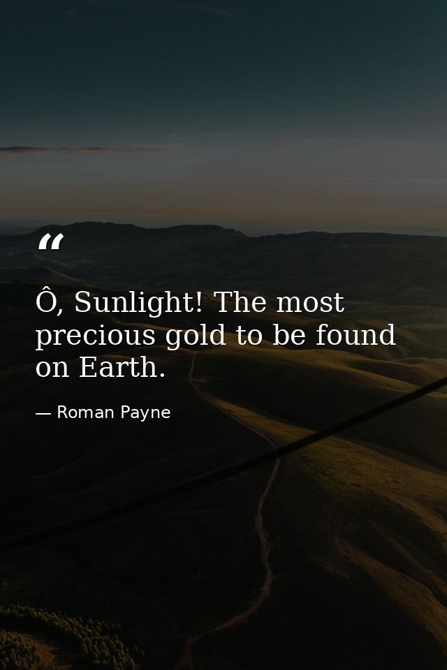 Ô, Sunlight! The most precious gold to be found on Earth. — Roman Payne