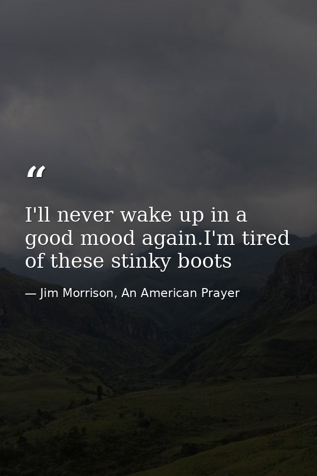 I'll never wake up in a good mood again.I'm tired of these stinky boots — Jim Morrison, An American Prayer