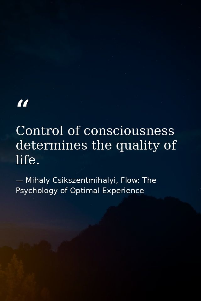 Control of consciousness determines the quality of life. — Mihaly Csikszentmihalyi, Flow: The Psychology of Optimal Experience