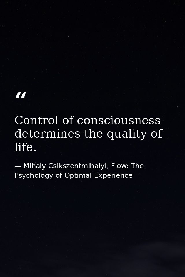 Control of consciousness determines the quality of life. — Mihaly Csikszentmihalyi, Flow: The Psychology of Optimal Experience