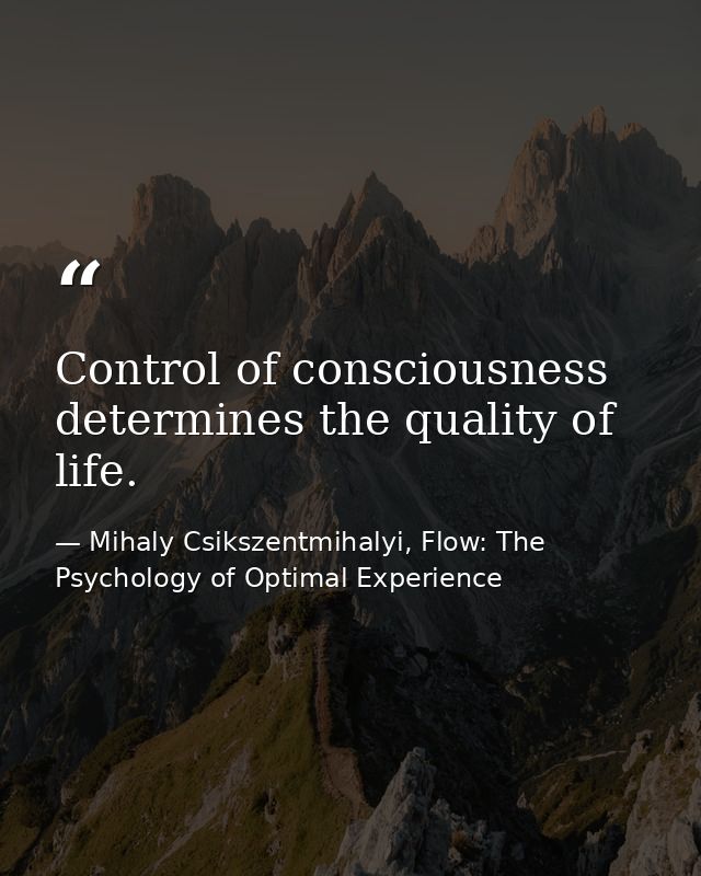 Control of consciousness determines the quality of life. — Mihaly Csikszentmihalyi, Flow: The Psychology of Optimal Experience