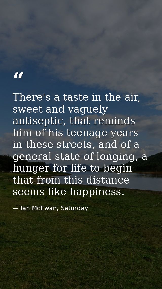 There's a taste in the air, sweet and vaguely antiseptic, that reminds him of his teenage years in these streets, and of — Ian McEwan, Saturday