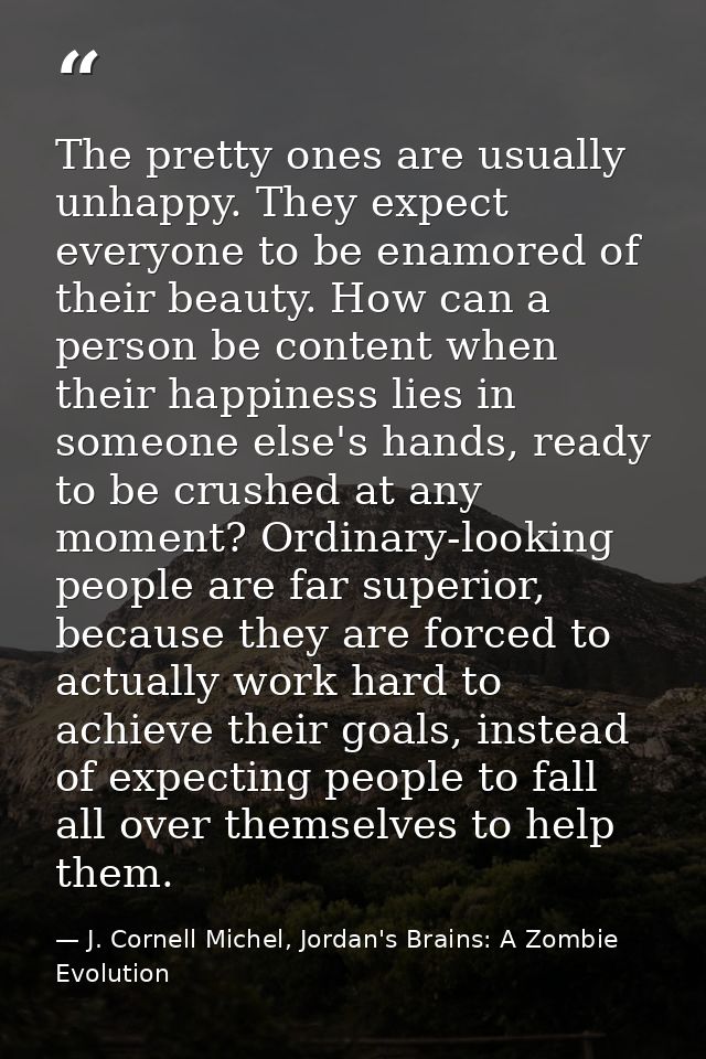 The pretty ones are usually unhappy. They expect everyone to be enamored of their beauty. How can a person be content wh — J. Cornell Michel, Jordan's Brains: A Zombie Evolution