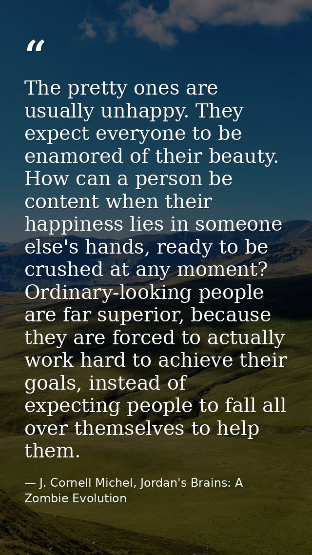 The pretty ones are usually unhappy. They expect everyone to be enamored of their beauty. How can a person be content wh — J. Cornell Michel, Jordan's Brains: A Zombie Evolution