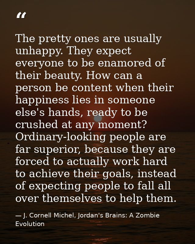 The pretty ones are usually unhappy. They expect everyone to be enamored of their beauty. How can a person be content wh — J. Cornell Michel, Jordan's Brains: A Zombie Evolution
