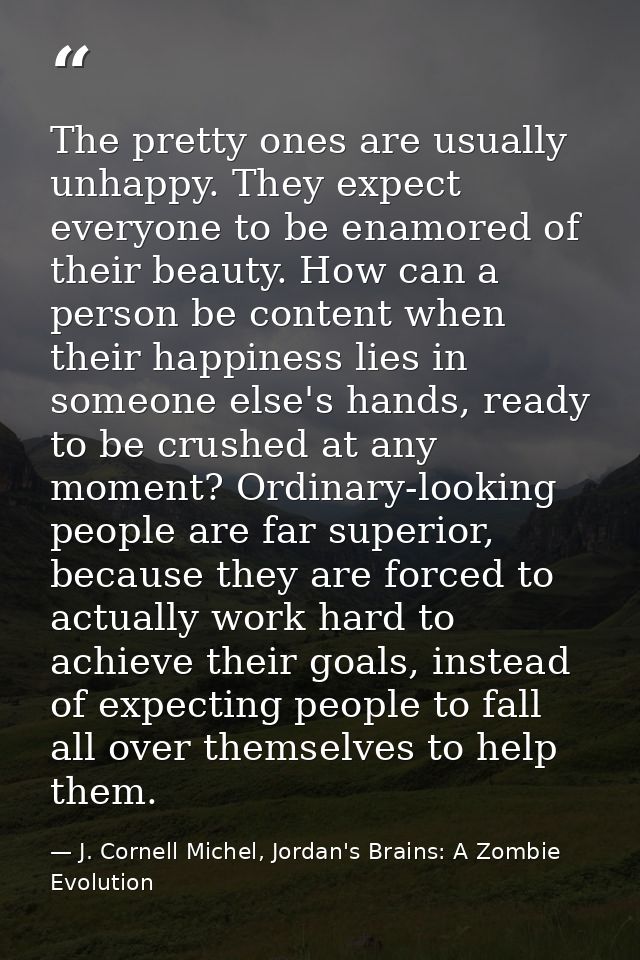 The pretty ones are usually unhappy. They expect everyone to be enamored of their beauty. How can a person be content wh — J. Cornell Michel, Jordan's Brains: A Zombie Evolution