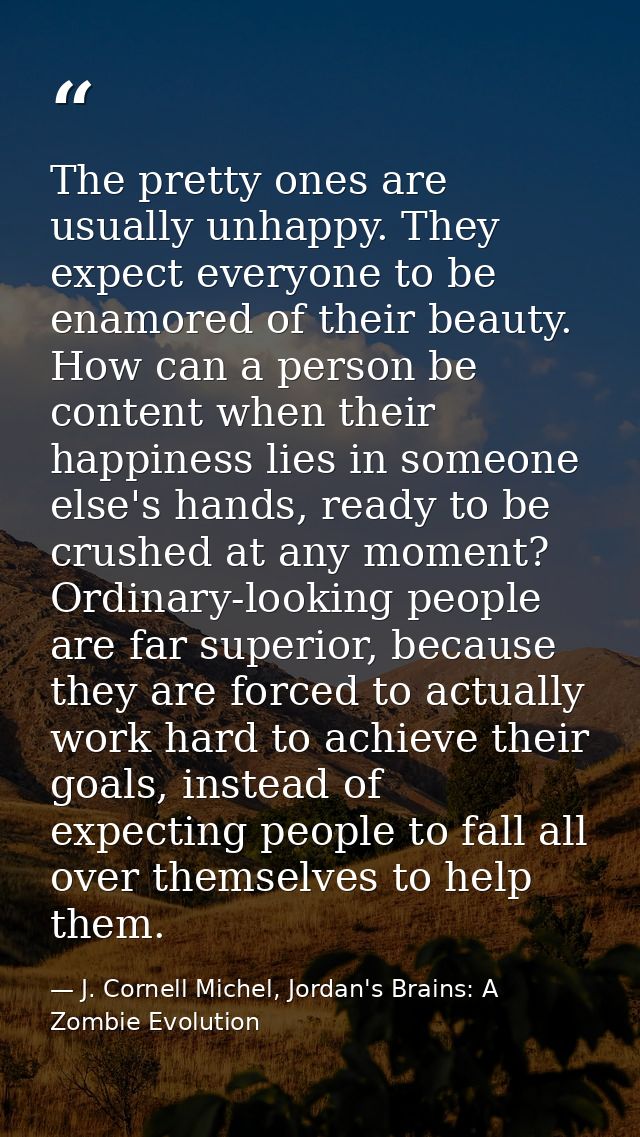 The pretty ones are usually unhappy. They expect everyone to be enamored of their beauty. How can a person be content wh — J. Cornell Michel, Jordan's Brains: A Zombie Evolution