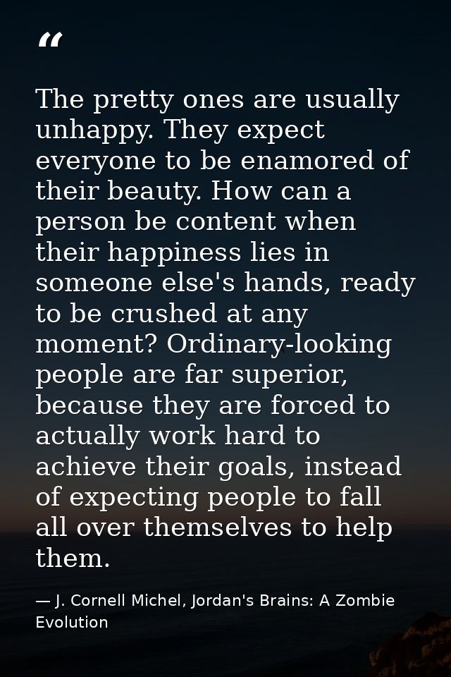 The pretty ones are usually unhappy. They expect everyone to be enamored of their beauty. How can a person be content wh — J. Cornell Michel, Jordan's Brains: A Zombie Evolution