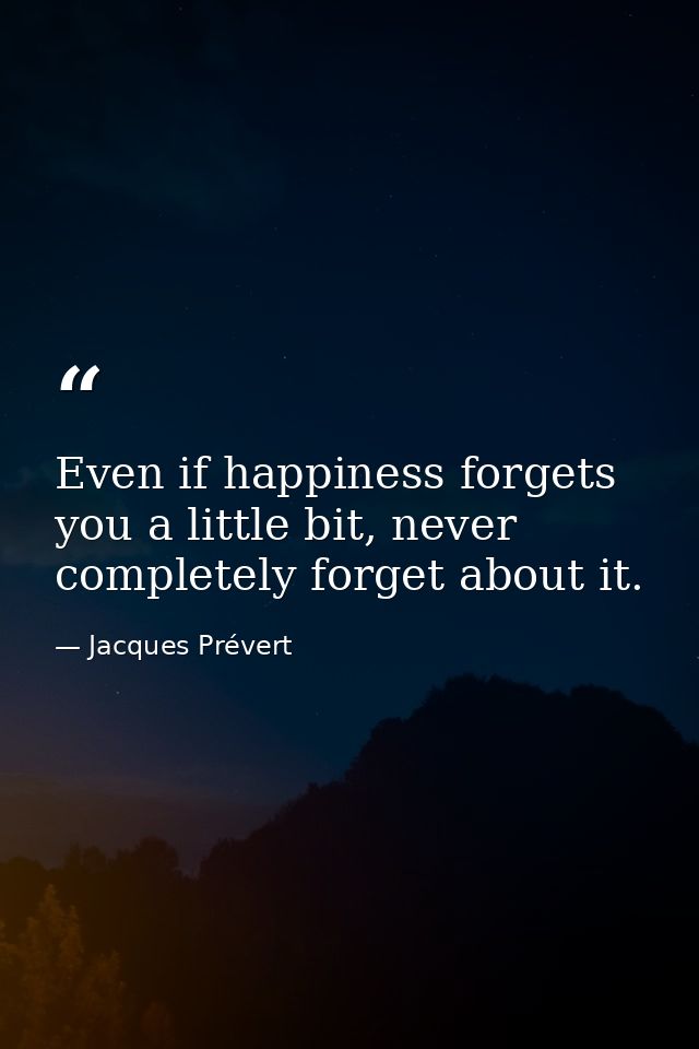 Even if happiness forgets you a little bit, never completely forget about it. — Jacques Prévert