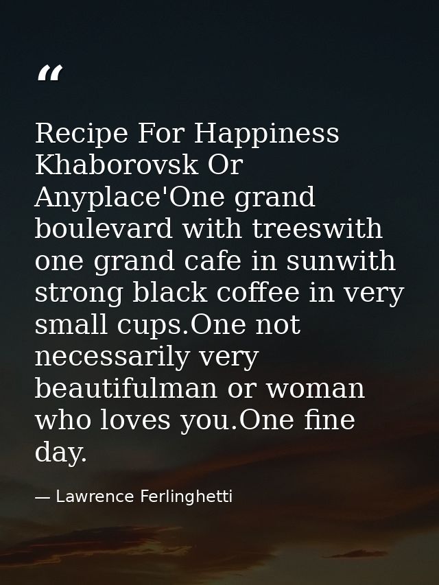 Recipe For Happiness Khaborovsk Or Anyplace'One grand boulevard with treeswith one grand cafe in sunwith strong black co — Lawrence Ferlinghetti