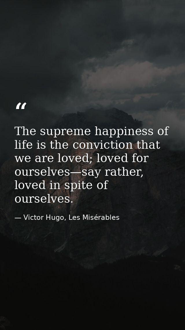 The supreme happiness of life is the conviction that we are loved; loved for ourselves—say rather, loved in spite of our — Victor Hugo, Les Misérables