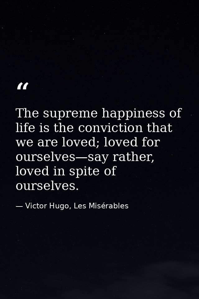 The supreme happiness of life is the conviction that we are loved; loved for ourselves—say rather, loved in spite of our — Victor Hugo, Les Misérables