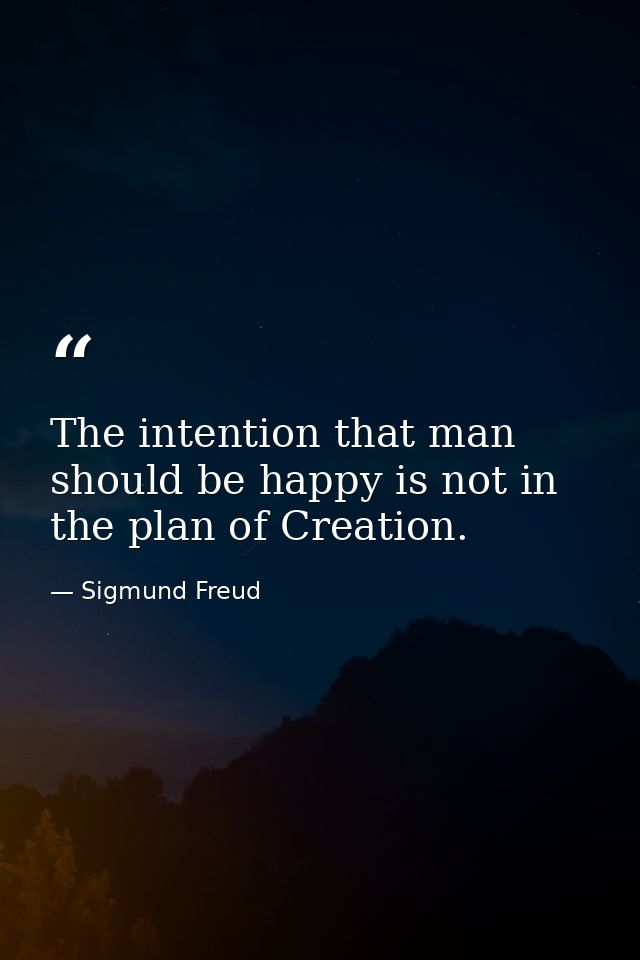 The intention that man should be happy is not in the plan of Creation. — Sigmund Freud